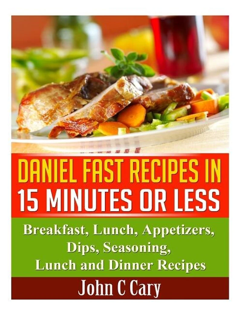 Daniel Fast Recipes in 15 Minutes or Less: Breakfast, Lunch, Appetizers, Dips, Seasoning, Lunch and Dinner Recipes