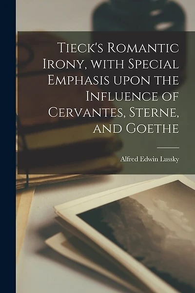 Tieck's Romantic Irony, With Special Emphasis Upon the Influence of Cervantes, Sterne, and Goethe