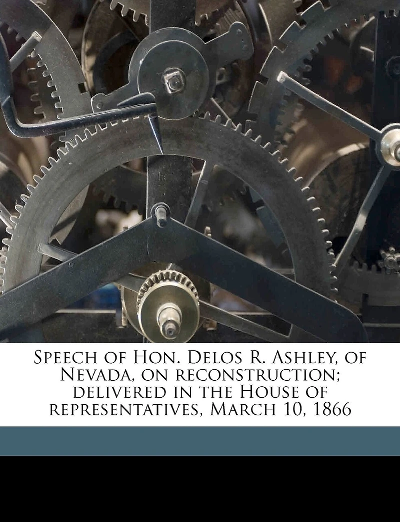 Speech of Hon. Delos R. Ashley, Nevada, on Reconstruction; Delivered the House Representatives, March 10, 1866