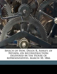 Speech of Hon. Delos R. Ashley, Nevada, on Reconstruction; Delivered the House Representatives, March 10, 1866