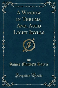 A Window in Thrums, And, Auld Licht Idylls (Classic Reprint)