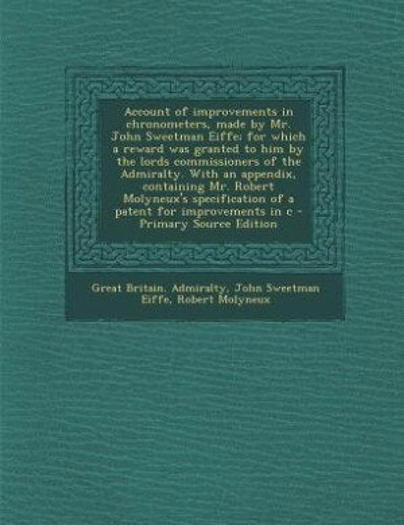 Account of Improvements Chronometers, Made by Mr. John Sweetman Eiffe; for Which a Reward was Granted to him the Lords Commissioners Admiralty. With an Appendix, Containing Robert Molyneux's Specification Patent C
