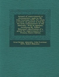 Account of Improvements Chronometers, Made by Mr. John Sweetman Eiffe; for Which a Reward was Granted to him the Lords Commissioners Admiralty. With an Appendix, Containing Robert Molyneux's Specification Patent C