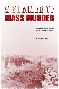 A Summer of Mass Murder: 1941 Rehearsal for the Hungarian Holocaust