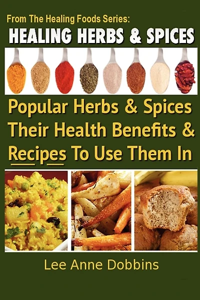 Healing Herbs and Spices: The Most Popular Herbs And Spices, Their Culinary and Medicinal Uses and Recipes to Use Them In