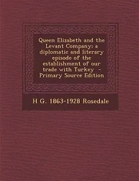Queen Elizabeth and the Levant Company; a diplomatic and literary episode of the establishment of our trade with Turkey