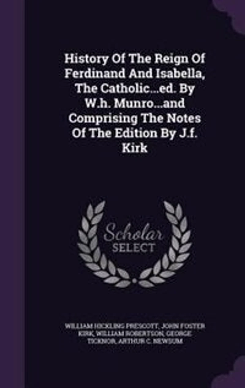 History Of The Reign Of Ferdinand And Isabella, The Catholic...ed. By W.h. Munro...and Comprising The Notes Of The Edition By J.f. Kirk