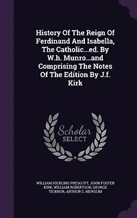 History Of The Reign Of Ferdinand And Isabella, The Catholic...ed. By W.h. Munro...and Comprising The Notes Of The Edition By J.f. Kirk