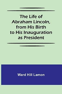 The Life of Abraham Lincoln, from His Birth to His Inauguration as President
