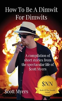 How To Be A Dimwit For Dimwits: Compilation of short stories from the spectacular life $cott Myers