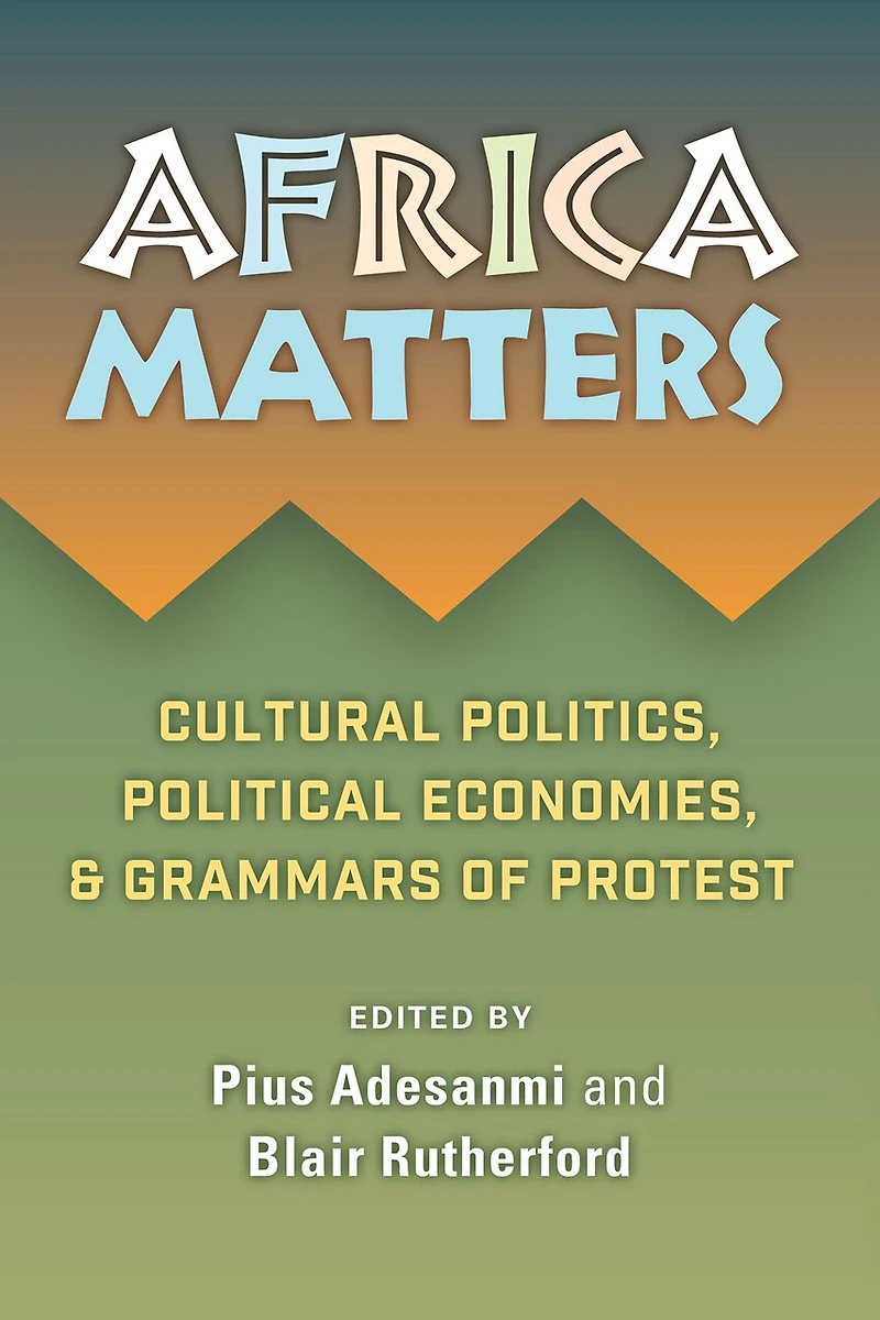 Africa Matters: Cultural Politics, Political Economies And Grammars Of Protest: Cultural Politics, Political Economies, and Grammars of Protest