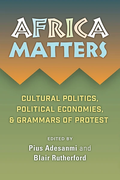 Africa Matters: Cultural Politics, Political Economies And Grammars Of Protest: Cultural Politics, Political Economies, and Grammars of Protest
