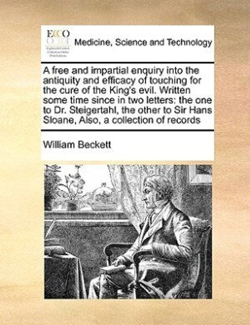 a Free and Impartial Enquiry Into the Antiquity Efficacy of Touching for Cure King's Evil: Written Some Time Since, Two Letters: One to Dr. Steigertahl, ... Other Sir Hans Sloane, Which Is Added, Collection Of...