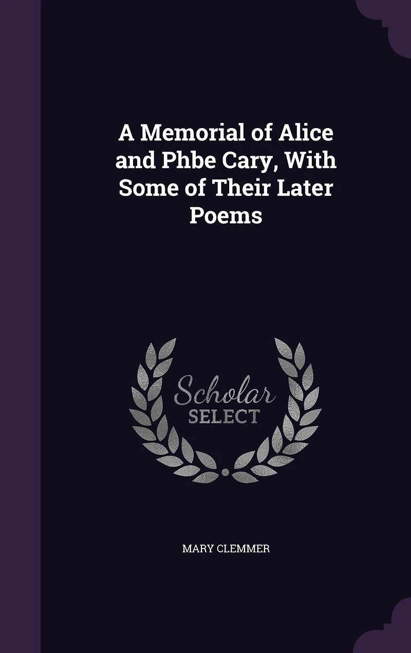 A Memorial of Alice and Phbe Cary: With Some Their Later Poems