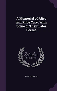 A Memorial of Alice and Phbe Cary: With Some Their Later Poems