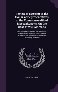 Review of a Report to the House Representatives Commonwealth Massachusetts, On Case William Vans: With Observations Upon Dispensing Power Legislature, and Decision Supreme Judicial Court, "Nullifying" Said