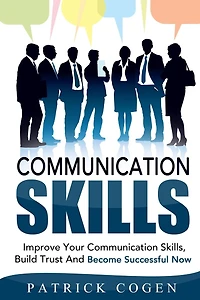 Communication: Communication Skills - Improve Your Communication Skills, Build Trust And Become Successful Now