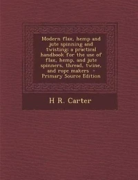 Modern flax, hemp and jute spinning twisting; a practical handbook for the use of hemp, spinners, thread, twine, rope makers  - Primary Source Edition