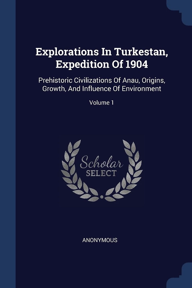 Explorations In Turkestan, Expedition Of 1904: Prehistoric Civilizations Of Anau, Origins, Growth, And Influence Of Environment; Volume 1