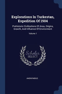 Explorations In Turkestan, Expedition Of 1904: Prehistoric Civilizations Of Anau, Origins, Growth, And Influence Of Environment; Volume 1