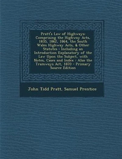Pratt's Law of Highways: Comprising the Highway Acts, 1835, 1862, 1864, the South Wales Highway Acts, & Other Statutes : Inc
