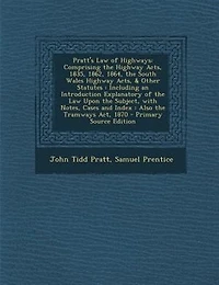 Pratt's Law of Highways: Comprising the Highway Acts, 1835, 1862, 1864, the South Wales Highway Acts, & Other Statutes : Inc