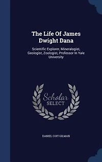 The Life Of James Dwight Dana: Scientific Explorer, Mineralogist, Geologist, Zoologist
