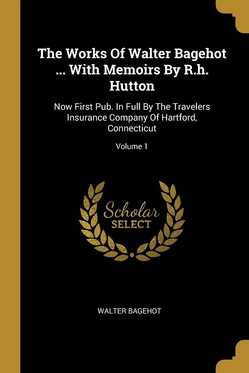 The Works Of Walter Bagehot ... With Memoirs By R.h. Hutton: Now First Pub. Full Travelers Insurance Company Hartford, Connecticut; Volume 1