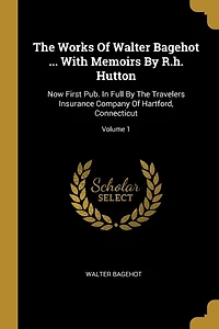 The Works Of Walter Bagehot ... With Memoirs By R.h. Hutton: Now First Pub. Full Travelers Insurance Company Hartford, Connecticut; Volume 1