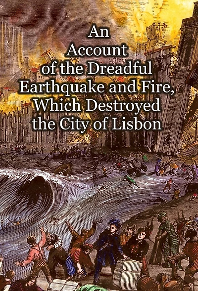 An Account of the Dreadful Earthquake and Fire, Which Destroyed the City of Lisbon