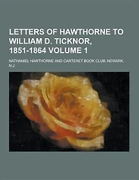 Letters of Hawthorne to William D. Ticknor, 1851-1864 Volume 1