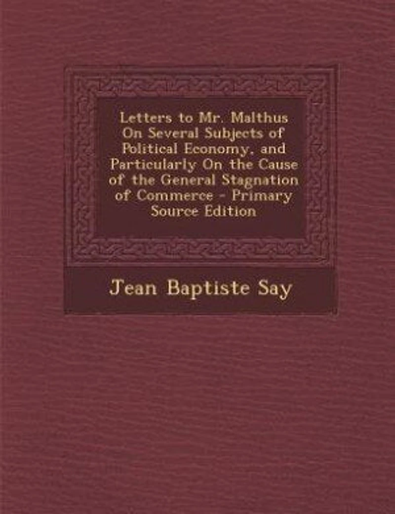 Letters to Mr. Malthus on Several Subjects of Political Economy, and Particularly the Cause Th