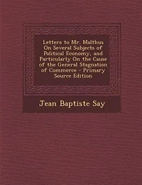 Letters to Mr. Malthus on Several Subjects of Political Economy, and Particularly the Cause Th