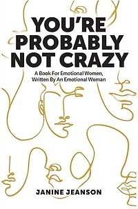 You're Probably Not Crazy: A Book For Emotional Women, Written By an Woman