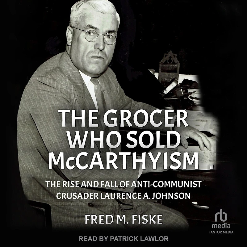 The Grocer Who Sold McCarthyism: Rise and Fall of Anti-Communist Crusader Laurence A. Johnson