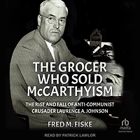 The Grocer Who Sold McCarthyism: Rise and Fall of Anti-Communist Crusader Laurence A. Johnson