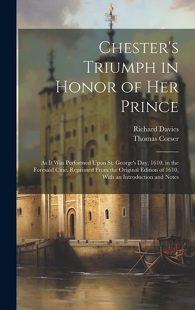 Chester's Triumph in Honor of Her Prince: As It Was Performed Upon St. George's Day, 1610, in the Foresaid Citie. Reprinted From the Original Edition of 1610, With an Introduction and Notes