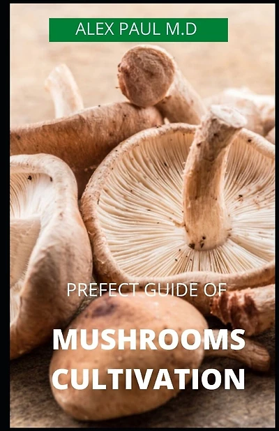 Prefect Guide of Mushrooms Cultivation: Guide to Cultivating Mushrooms: Simple and Advanced Techniques for Growing Shiitake, Oyster, Lion's Mane, and Maitake Mushrooms at Home