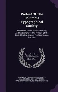 Protest Of The Columbia Typographical Society: Addressed To Public Generally, And Particularly Printers United States, Against T
