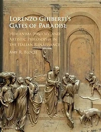 Lorenzo Ghiberti's Gates Of Paradise: Humanism, History, And Artistic Philosophy In The Italian Renaissance
