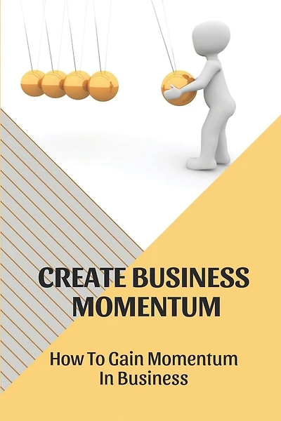 Create Business Momentum: How To Gain Momentum In Business: Guide For Leaders To Create Business Momentum