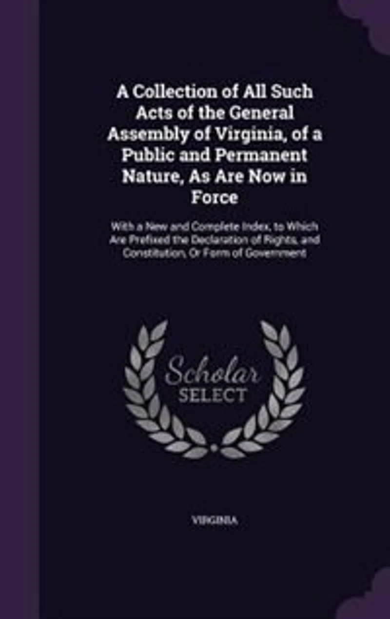 a Collection of All Such Acts the General Assembly Virginia, Public and Permanent Nature, As Are Now Force: With New Complete Index, to Which Prefixed Declaration Rights, Constitution, O