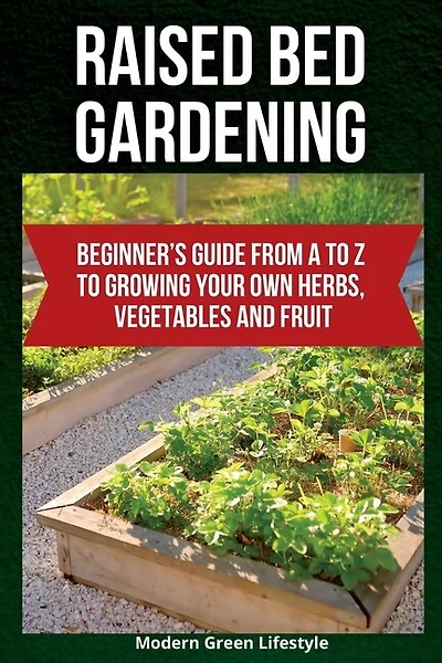 Raised Bed Gardening: Beginner's Guide From A to Z to Growing Your Own Herbs, Vegetables and Fruit