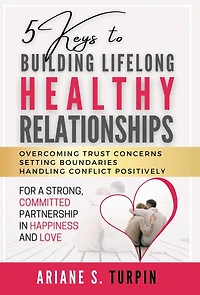 5 Keys to Building Lifelong Healthy Relationships: Overcoming Trust Concerns, Setting Boundaries, Handling Conflict Positively for a Strong, Committed Partnership in Happiness and Love