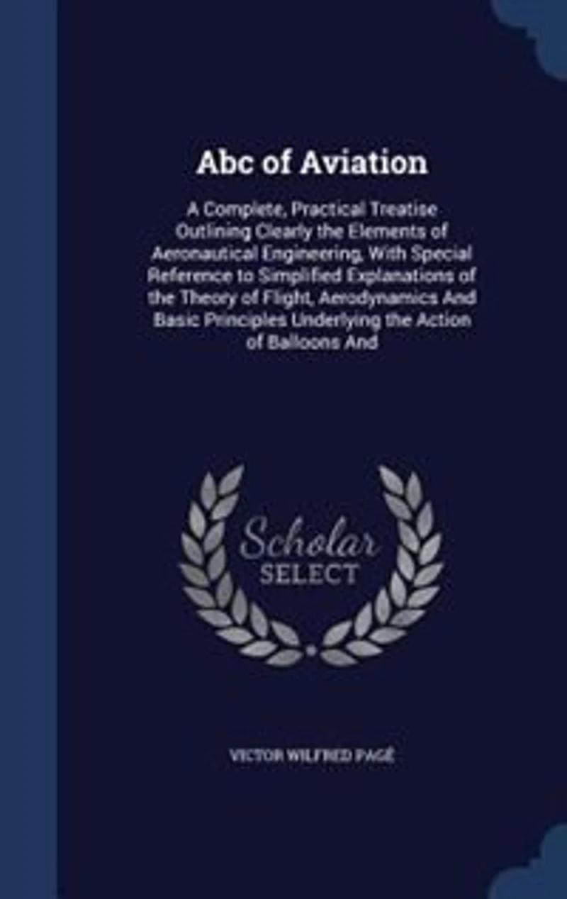 Abc of Aviation: A Complete, Practical Treatise Outlining Clearly the Elements of Aeronautical Engineering, With Spe