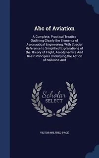 Abc of Aviation: A Complete, Practical Treatise Outlining Clearly the Elements of Aeronautical Engineering, With Spe