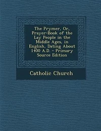 The Prymer, Or, Prayer-Book of the Lay People in the Middle Ages, in English, Dating About 1400 A.D. - Primary Source Edition