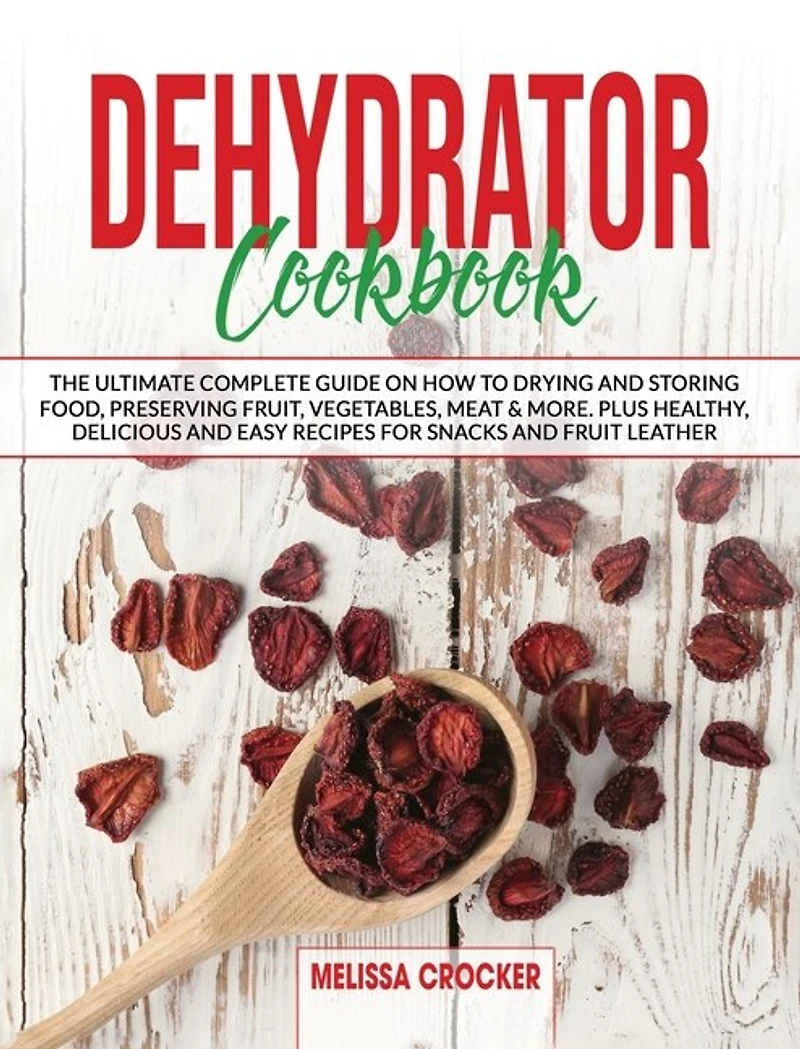 Dehydrator Cookbook: The Ultimate Complete Guide On How To Drying And Storage Food Preserving Fruit, Vegetables, Meat &