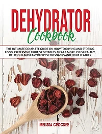 Dehydrator Cookbook: The Ultimate Complete Guide On How To Drying And Storage Food Preserving Fruit, Vegetables, Meat &