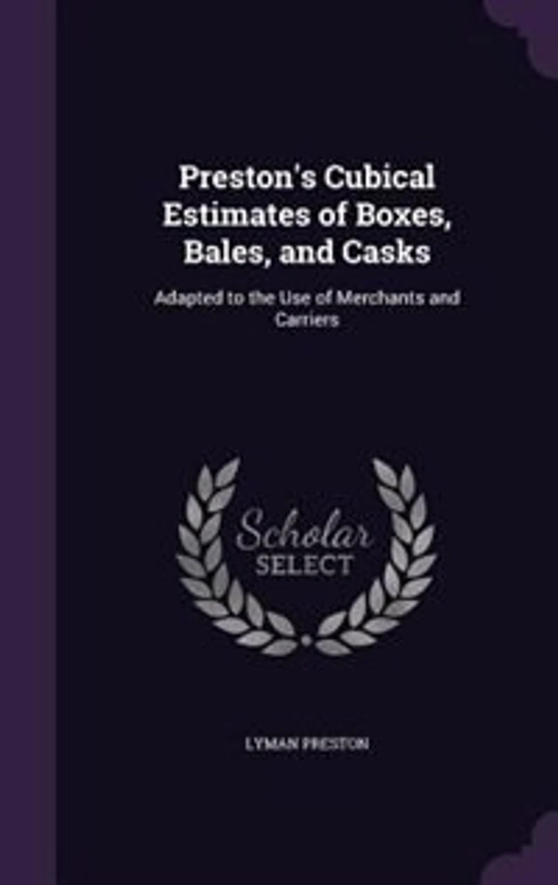 Preston's Cubical Estimates of Boxes, Bales, and Casks: Adapted to the Use Merchants Carriers
